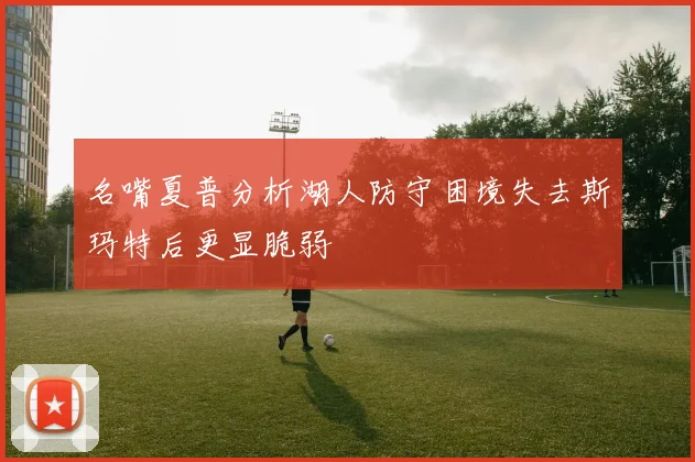 名嘴夏普分析湖人防守困境失去斯玛特后更显脆弱