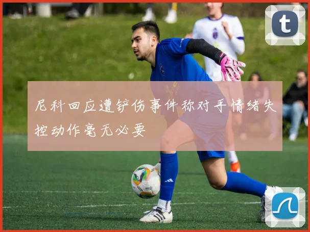 尼科回应遭铲伤事件称对手情绪失控动作毫无必要