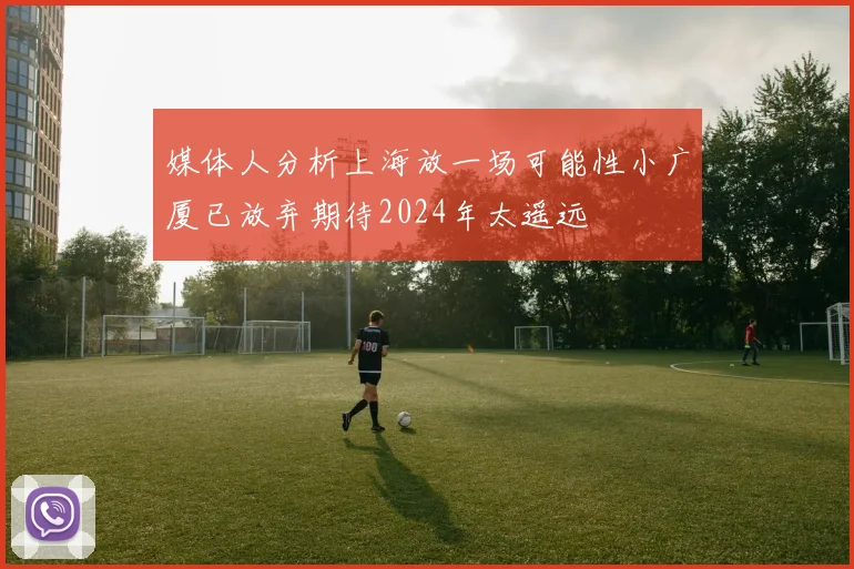 媒体人分析上海放一场可能性小广厦已放弃期待2024年太遥远