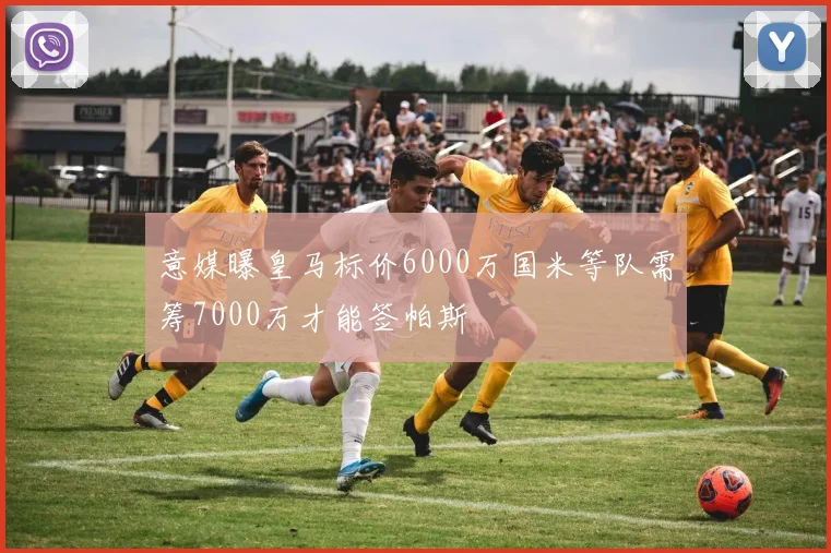 意媒曝皇马标价6000万国米等队需筹7000万才能签帕斯