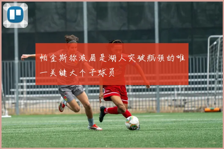 帕金斯称浓眉是湖人突破瓶颈的唯一关键大个子球员