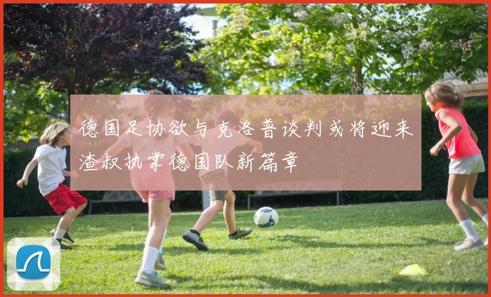 德国足协欲与克洛普谈判或将迎来渣叔执掌德国队新篇章