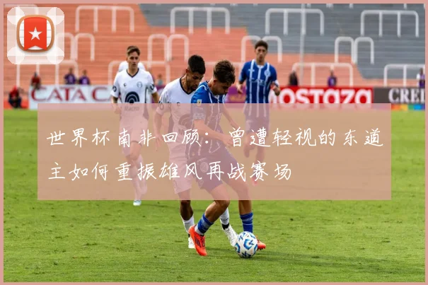 世界杯南非回顾：曾遭轻视的东道主如何重振雄风再战赛场