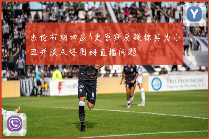 杰伦布朗回应A史密斯质疑称其为小丑并谈及塔图姆直播问题