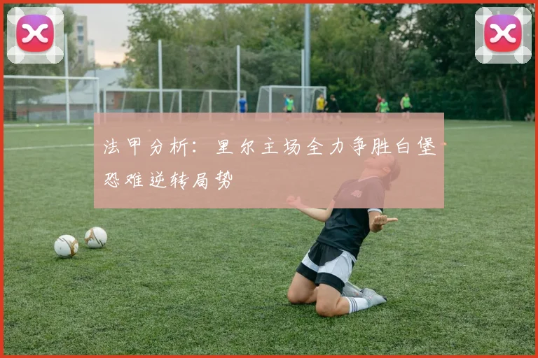 法甲分析：里尔主场全力争胜白堡恐难逆转局势