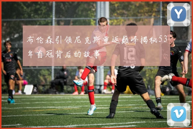 布伦森引领尼克斯重返巅峰揭秘53年首冠背后的故事