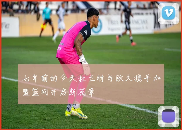 七年前的今天杜兰特与欧文携手加盟篮网开启新篇章