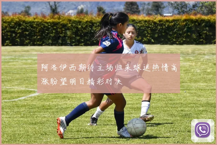 阿洛伊西期待主场归来球迷热情高涨盼望明日精彩对决