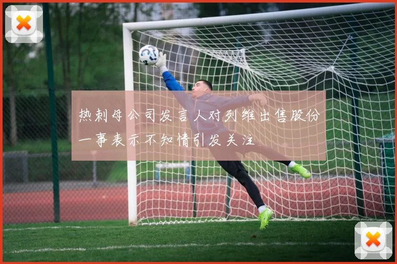 热刺母公司发言人对列维出售股份一事表示不知情引发关注