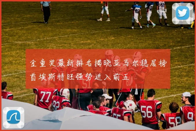 金童奖最新排名揭晓亚马尔稳居榜首埃斯特旺强势进入前五