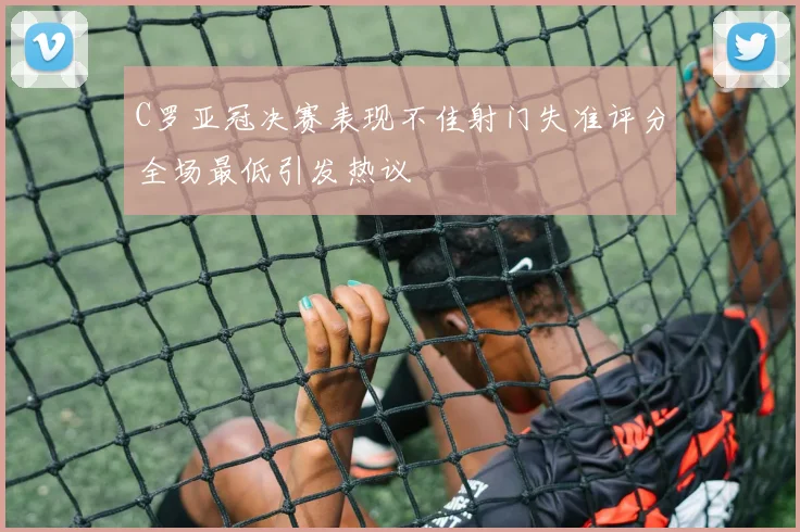C罗亚冠决赛表现不佳射门失准评分全场最低引发热议