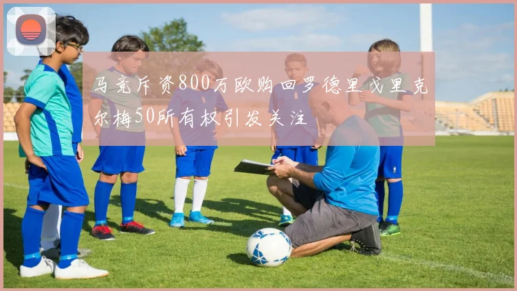 马竞斥资800万欧购回罗德里戈里克尔梅50所有权引发关注