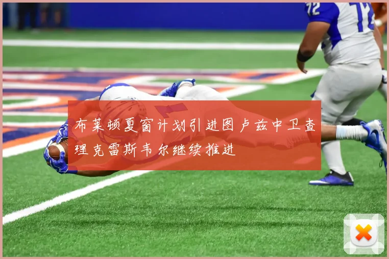 布莱顿夏窗计划引进图卢兹中卫查理克雷斯韦尔继续推进