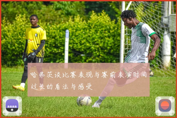哈弗茨谈比赛表现与赛前表演时间过长的看法与感受