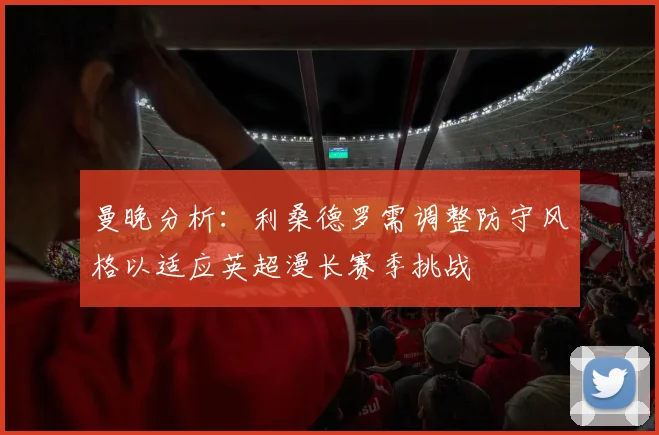 曼晚分析：利桑德罗需调整防守风格以适应英超漫长赛季挑战