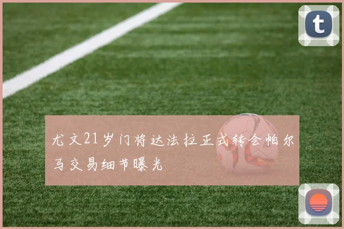 尤文21岁门将达法拉正式转会帕尔马交易细节曝光