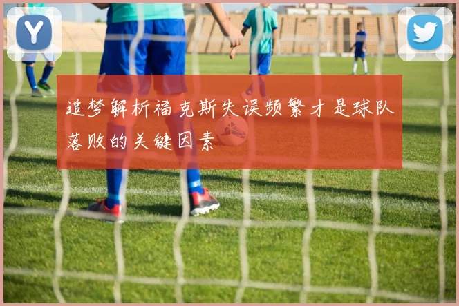 追梦解析福克斯失误频繁才是球队落败的关键因素