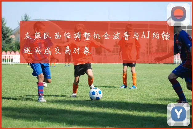 灰熊队面临调整机会波普与AJ约翰逊或成交易对象