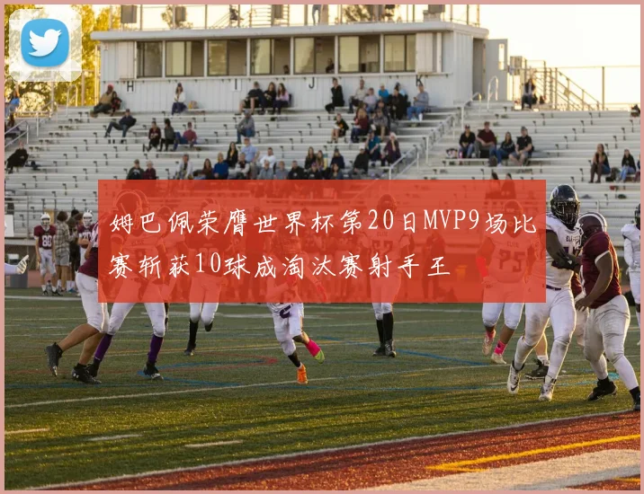 姆巴佩荣膺世界杯第20日MVP9场比赛斩获10球成淘汰赛射手王