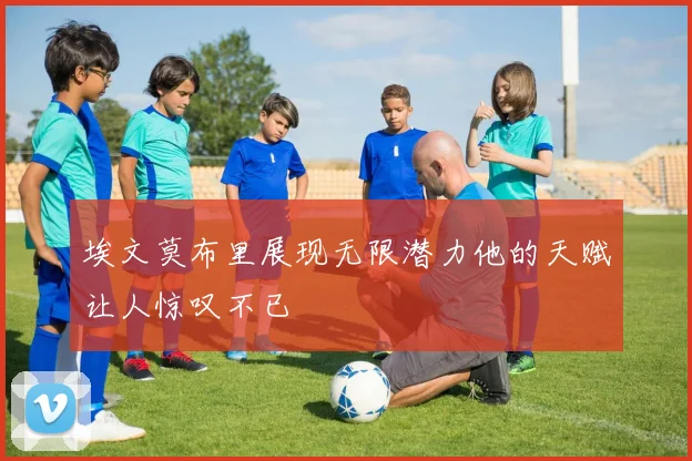 埃文莫布里展现无限潜力他的天赋让人惊叹不已