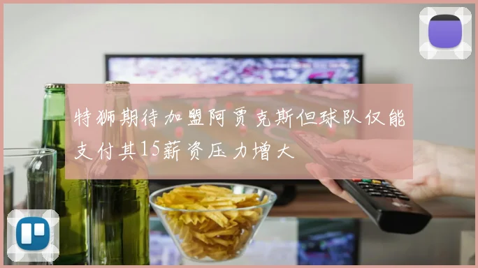 特狮期待加盟阿贾克斯但球队仅能支付其15薪资压力增大