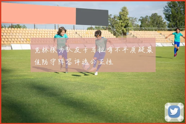 克林根为队友卡马拉鸣不平质疑最佳防守阵容评选公正性
