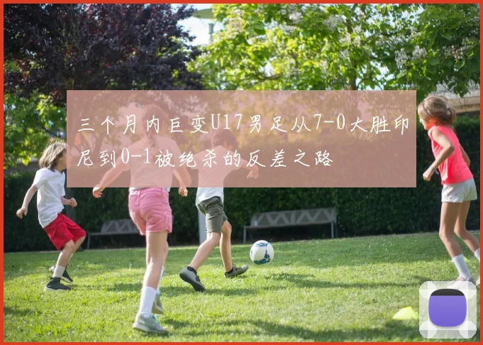 三个月内巨变U17男足从7-0大胜印尼到0-1被绝杀的反差之路