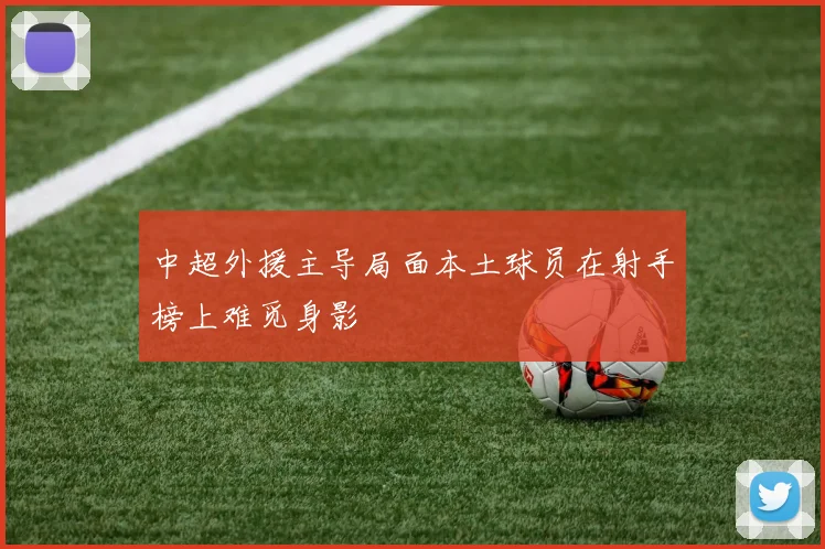 中超外援主导局面本土球员在射手榜上难觅身影