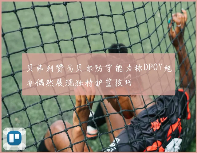 贝弗利赞戈贝尔防守能力称DPOY绝非偶然展现独特护筐技巧