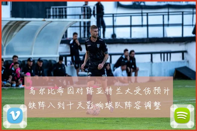 乌尔比希因对阵亚特兰大受伤预计缺阵八到十天影响球队阵容调整