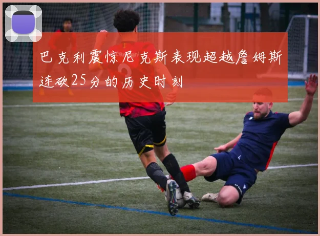 巴克利震惊尼克斯表现超越詹姆斯连砍25分的历史时刻
