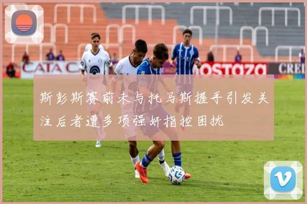 斯彭斯赛前未与托马斯握手引发关注后者遭多项强奸指控困扰
