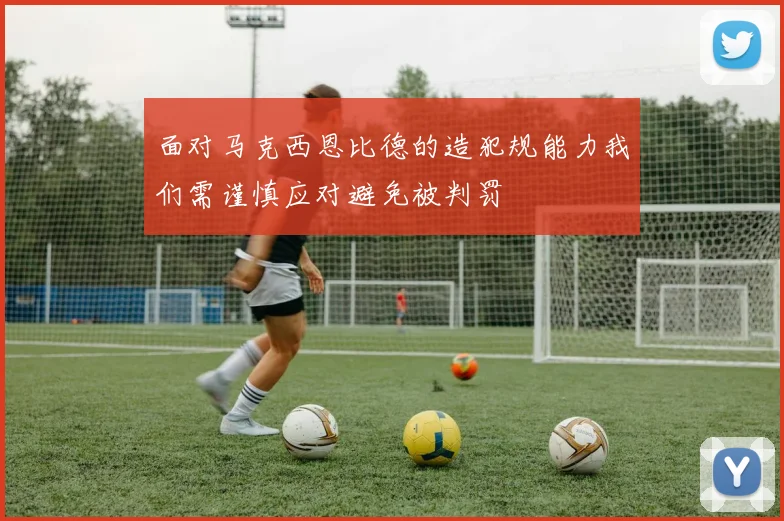 面对马克西恩比德的造犯规能力我们需谨慎应对避免被判罚