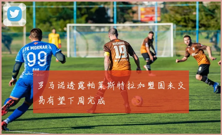 罗马诺透露帕莱斯特拉加盟国米交易有望下周完成